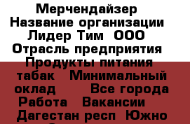 Мерчендайзер › Название организации ­ Лидер Тим, ООО › Отрасль предприятия ­ Продукты питания, табак › Минимальный оклад ­ 1 - Все города Работа » Вакансии   . Дагестан респ.,Южно-Сухокумск г.